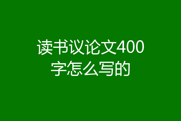 读书议论文400字怎么写的