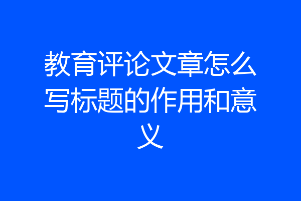 教育评论文章怎么写标题的作用和意义