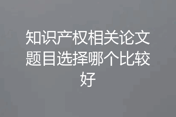 知识产权相关论文题目选择哪个比较好