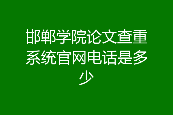 邯郸学院论文查重系统官网电话是多少