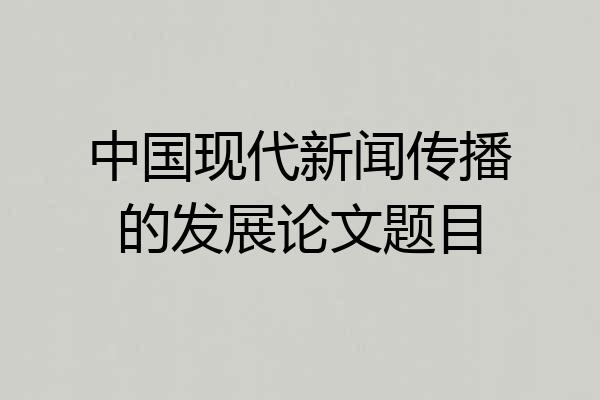 中国现代新闻传播的发展论文题目