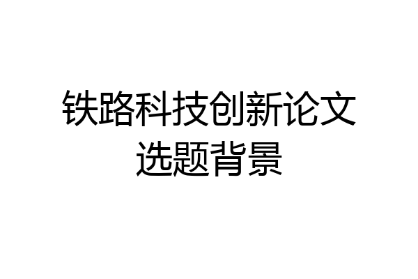 铁路科技创新论文选题背景