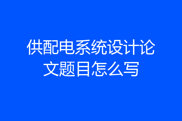 供配电系统设计论文题目怎么写