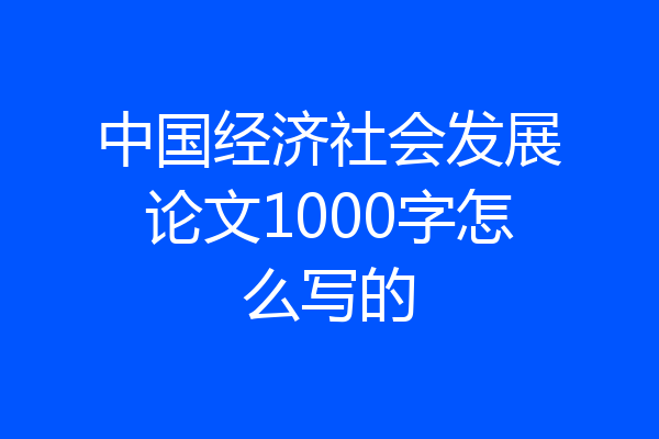 中国经济社会发展论文1000字怎么写的