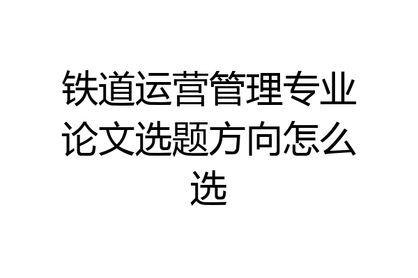 铁道运营管理专业论文选题方向怎么选