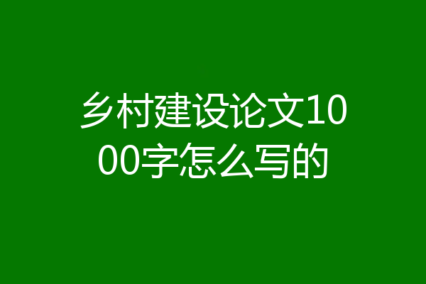 乡村建设论文1000字怎么写的
