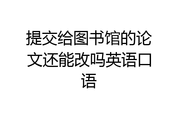 提交给图书馆的论文还能改吗英语口语