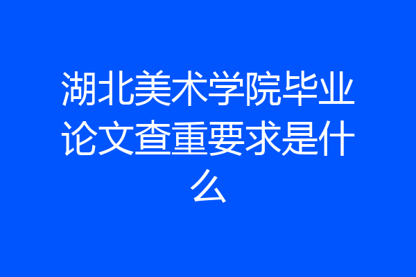 湖北美术学院毕业论文查重要求是什么