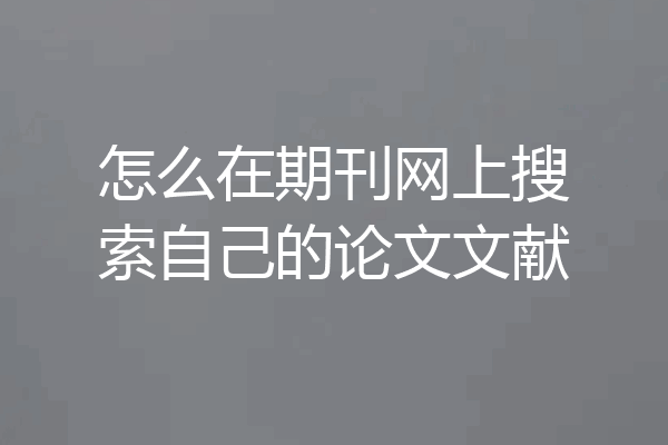 怎么在期刊网上搜索自己的论文文献