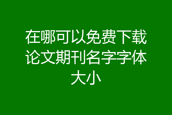 在哪可以免费下载论文期刊名字字体大小