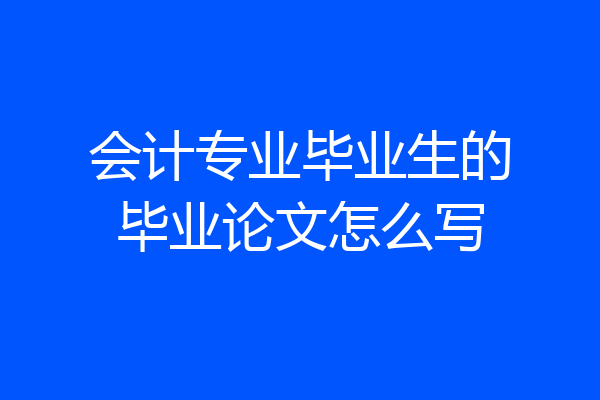 会计专业毕业生的毕业论文怎么写