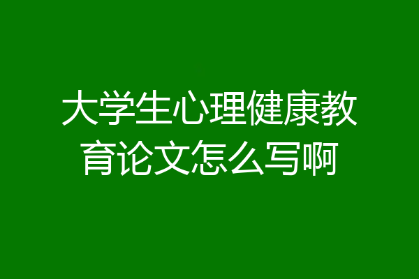 大学生心理健康教育论文怎么写啊