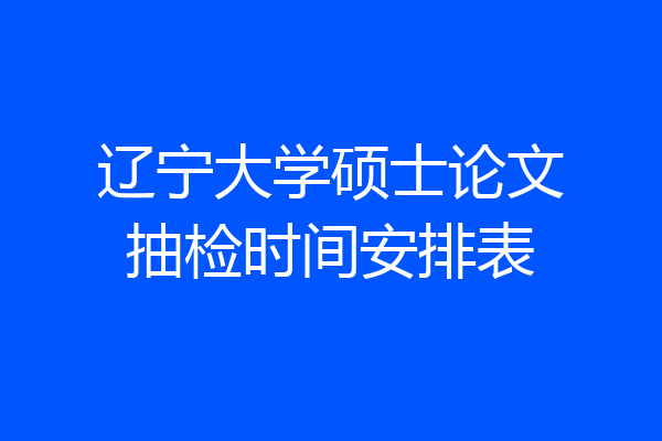 辽宁大学硕士论文抽检时间安排表
