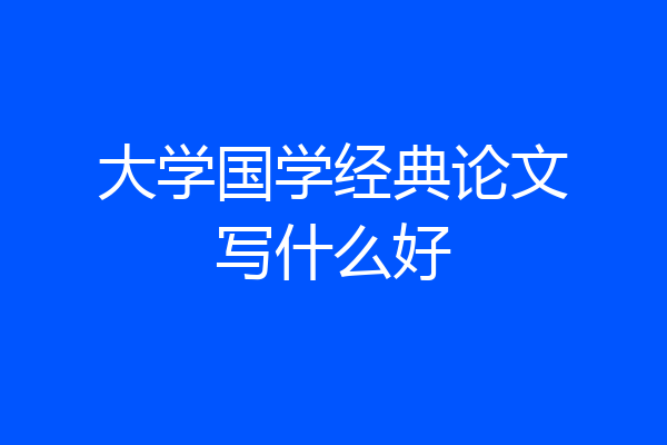 大学国学经典论文写什么好