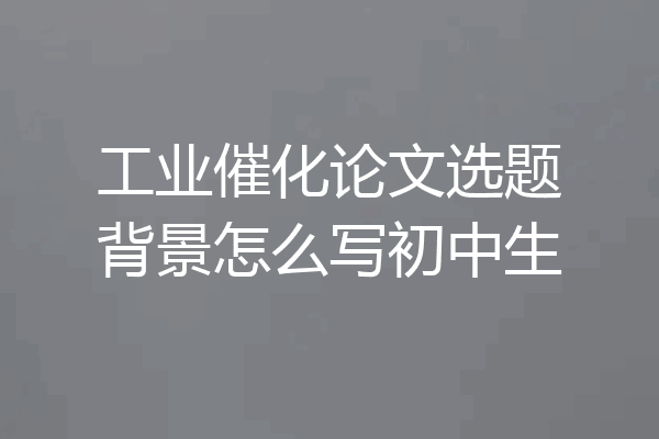 工业催化论文选题背景怎么写初中生