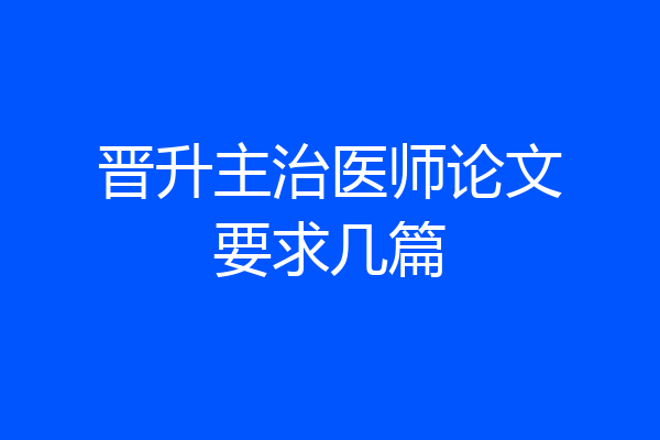晋升主治医师论文要求几篇
