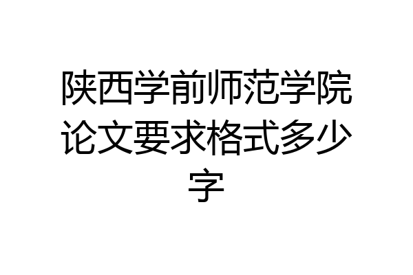 陕西学前师范学院论文要求格式多少字