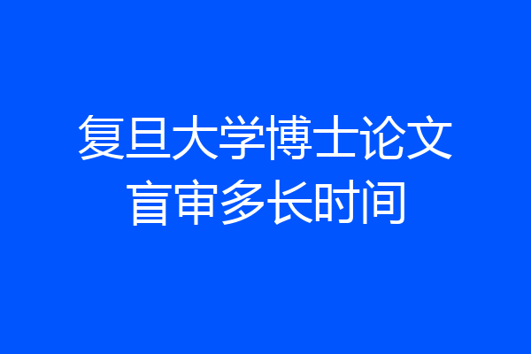复旦大学博士论文盲审多长时间