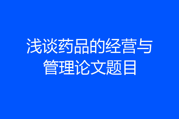 浅谈药品的经营与管理论文题目
