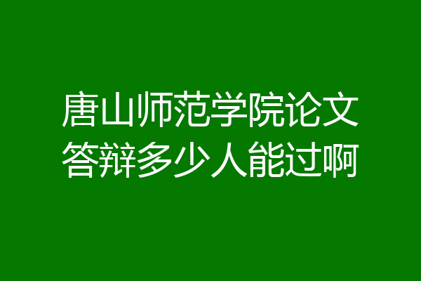 唐山师范学院论文答辩多少人能过啊