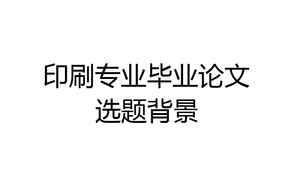 印刷专业毕业论文选题背景