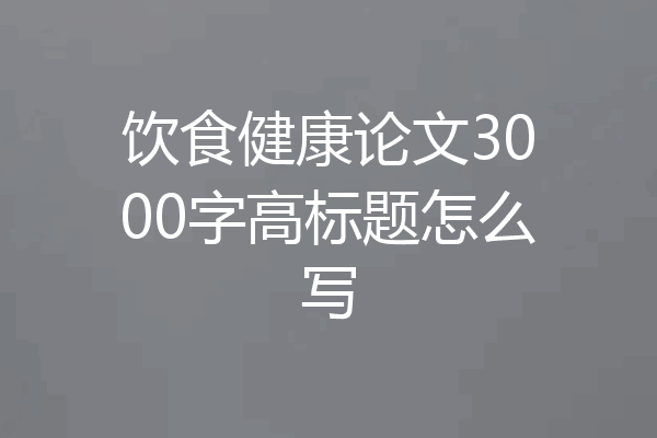 饮食健康论文3000字高标题怎么写