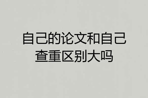 自己的论文和自己查重区别大吗