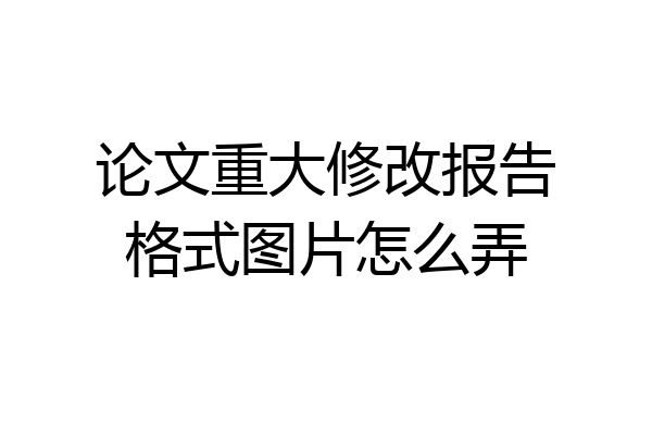 论文重大修改报告格式图片怎么弄