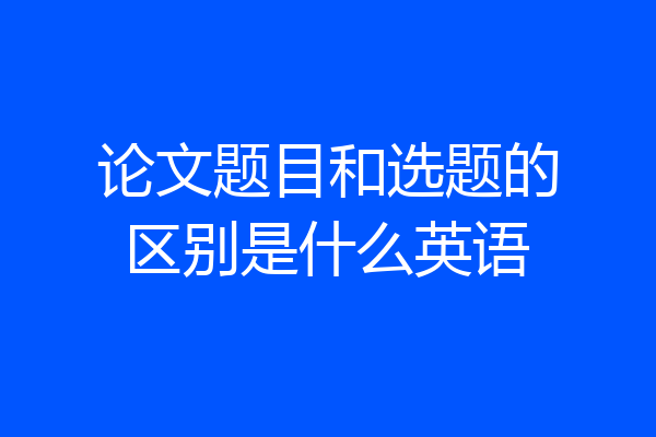 论文题目和选题的区别是什么英语