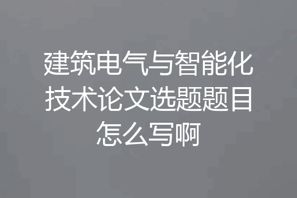 建筑电气与智能化技术论文选题题目怎么写啊
