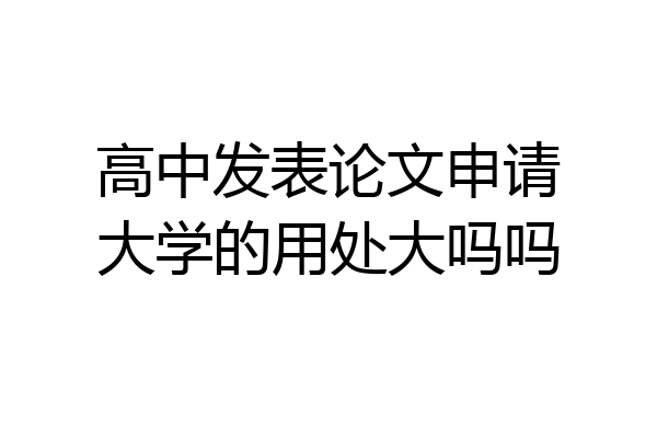 高中发表论文申请大学的用处大吗吗