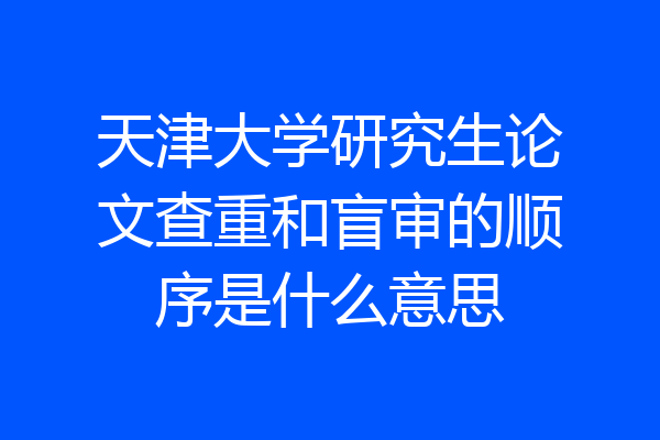 天津大学研究生论文查重和盲审的顺序是什么意思
