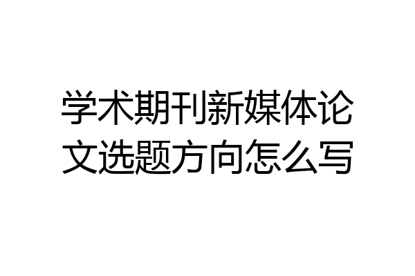 学术期刊新媒体论文选题方向怎么写