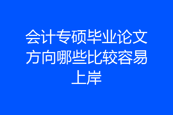 会计专硕毕业论文方向哪些比较容易上岸