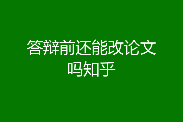 答辩前还能改论文吗知乎