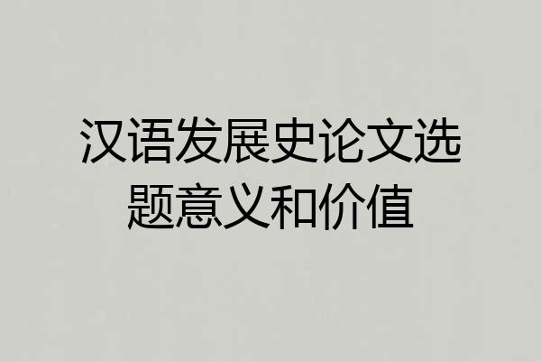 汉语发展史论文选题意义和价值