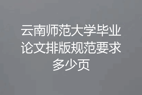 云南师范大学毕业论文排版规范要求多少页
