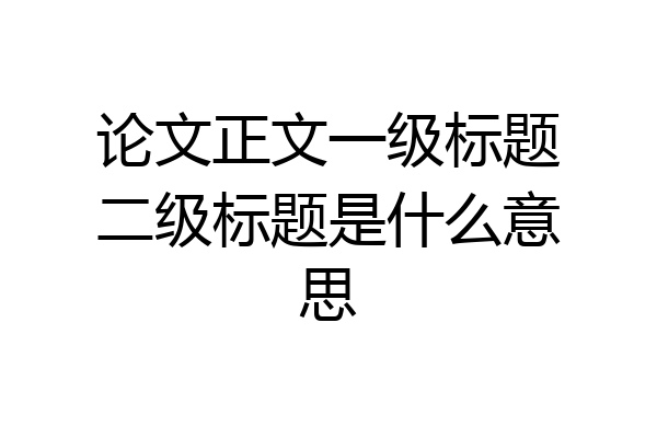 论文正文一级标题二级标题是什么意思