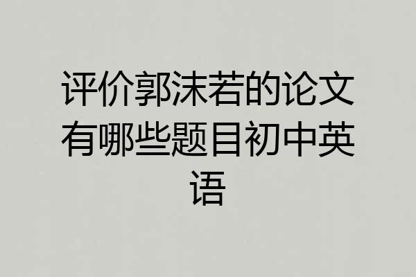 评价郭沫若的论文有哪些题目初中英语