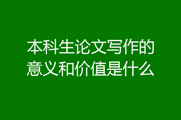 本科生论文写作的意义和价值是什么