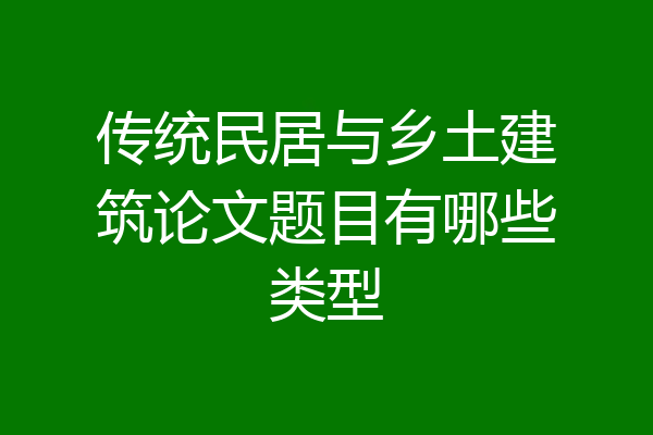 传统民居与乡土建筑论文题目有哪些类型