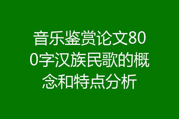 音乐鉴赏论文800字汉族民歌的概念和特点分析