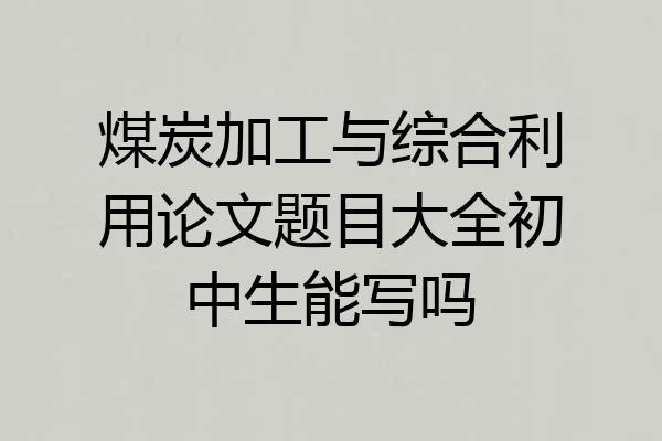 煤炭加工与综合利用论文题目大全初中生能写吗