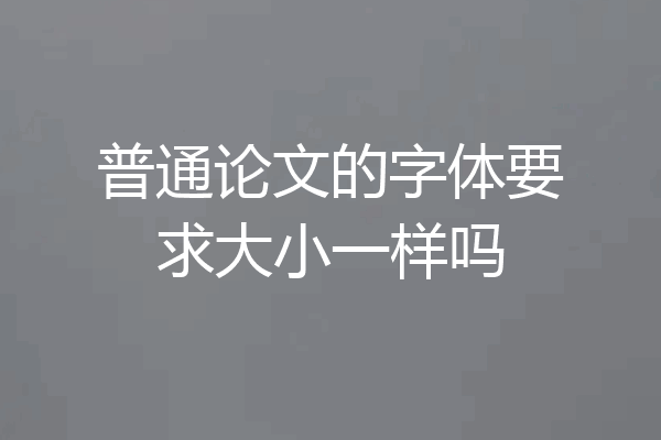 普通论文的字体要求大小一样吗