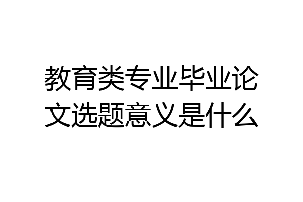 教育类专业毕业论文选题意义是什么