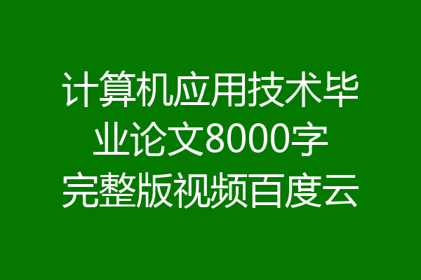 计算机应用技术毕业论文8000字完整版视频百度云