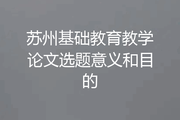 苏州基础教育教学论文选题意义和目的