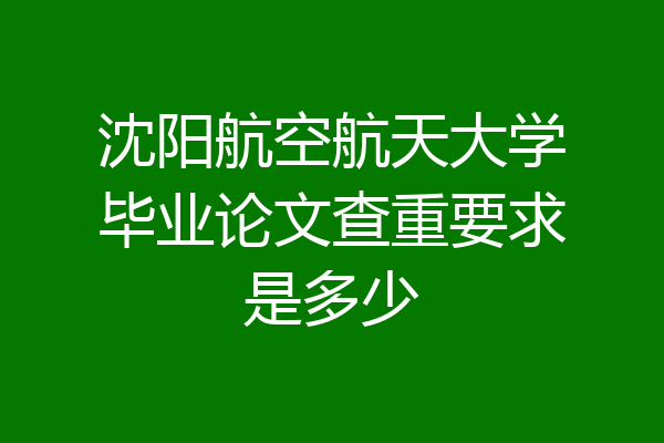 沈阳航空航天大学毕业论文查重要求是多少