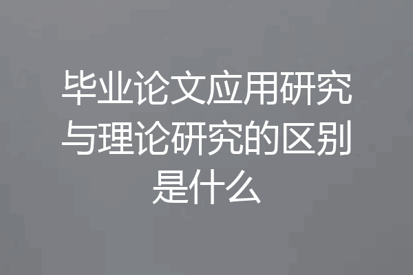 毕业论文应用研究与理论研究的区别是什么