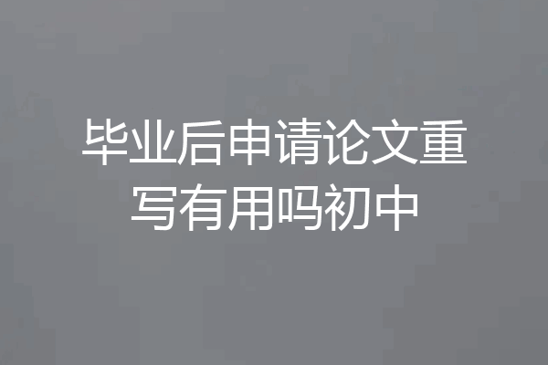 毕业后申请论文重写有用吗初中